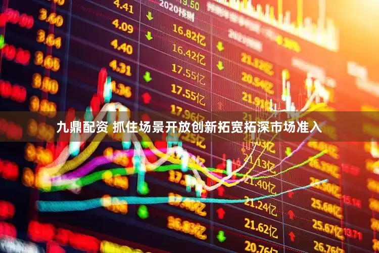 九鼎配资 抓住场景开放创新拓宽拓深市场准入