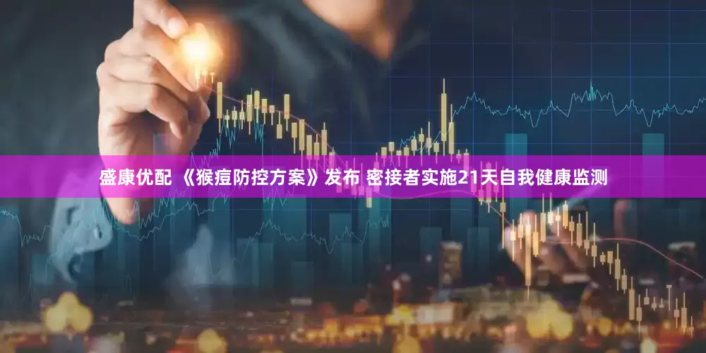 盛康优配 《猴痘防控方案》发布 密接者实施21天自我健康监测