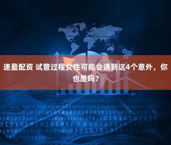 速盈配资 试管过程女性可能会遇到这4个意外，你也是吗？