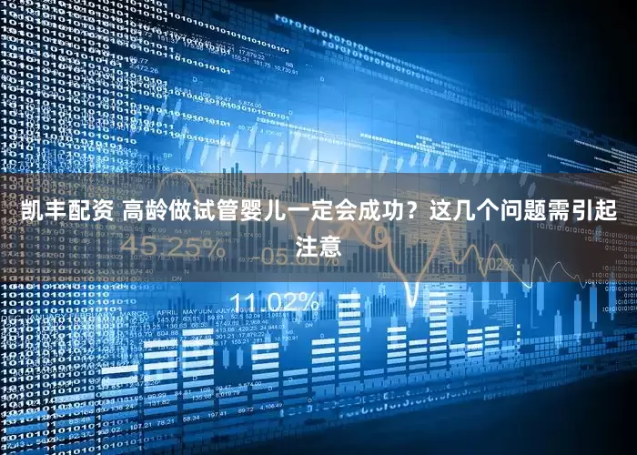 凯丰配资 高龄做试管婴儿一定会成功？这几个问题需引起注意