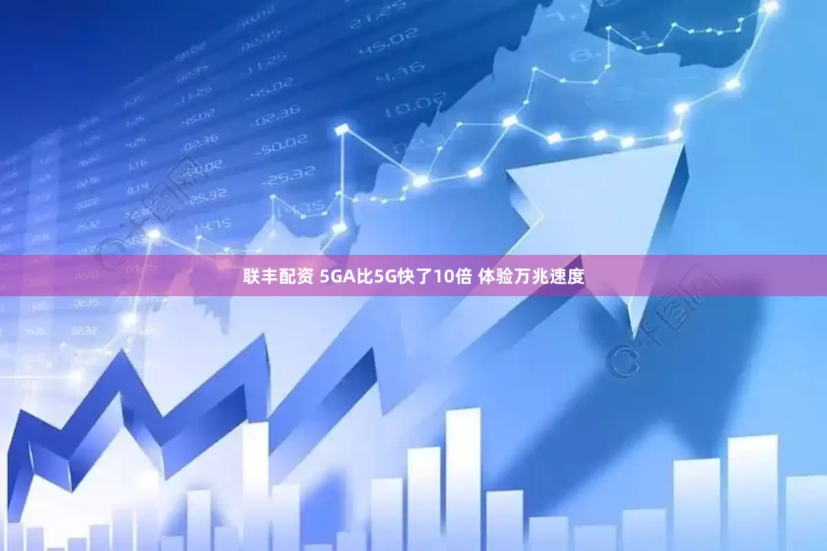 联丰配资 5GA比5G快了10倍 体验万兆速度