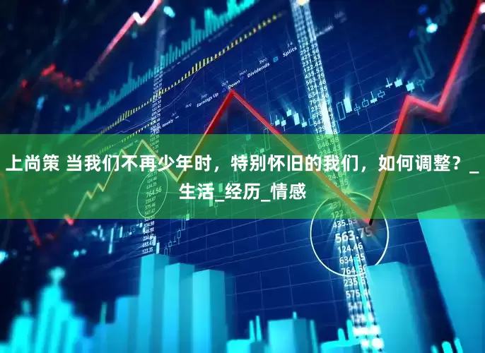 上尚策 当我们不再少年时，特别怀旧的我们，如何调整？_生活_经历_情感