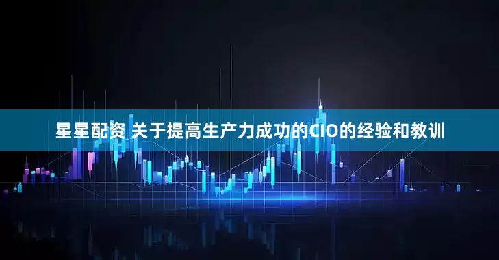 星星配资 关于提高生产力成功的CIO的经验和教训