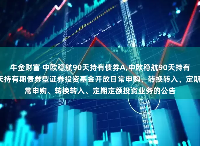 牛金财富 中欧稳航90天持有债券A,中欧稳航90天持有债券C: 中欧稳航90天持有期债券型证券投资基金开放日常申购、转换转入、定期定额投资业务的公告