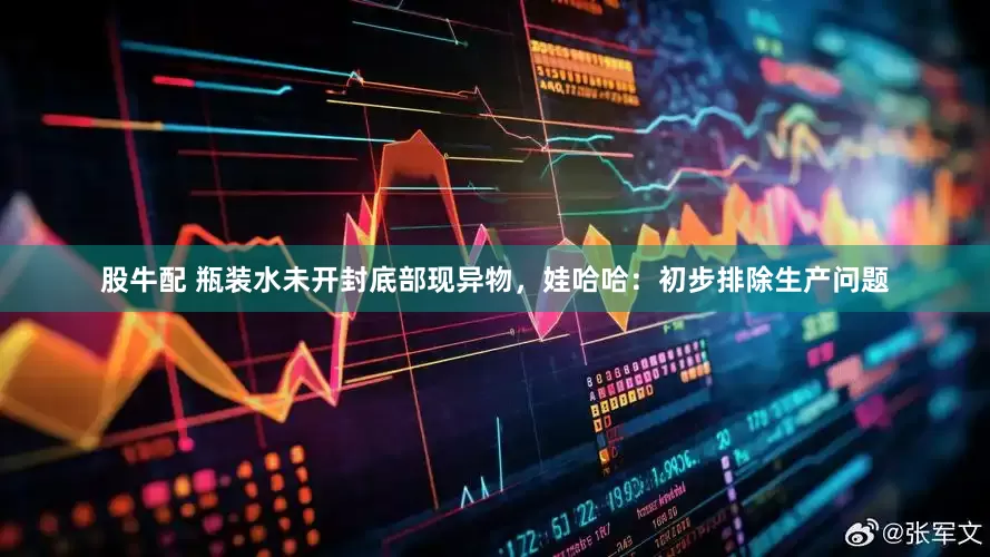 股牛配 瓶装水未开封底部现异物，娃哈哈：初步排除生产问题