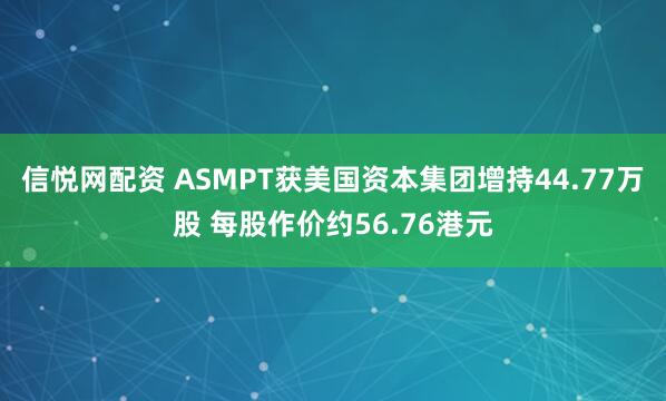 信悦网配资 ASMPT获美国资本集团增持44.77万股 每股作价约56.76港元