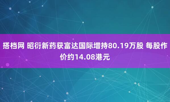 搭档网 昭衍新药获富达国际增持80.19万股 每股作价约14.08港元