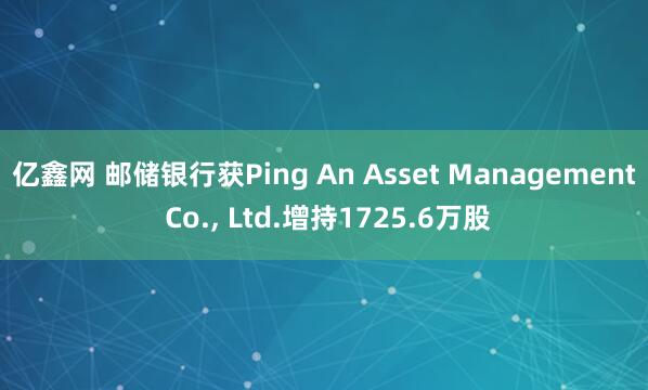亿鑫网 邮储银行获Ping An Asset Management Co., Ltd.增持1725.6万股