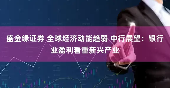 盛金缘证券 全球经济动能趋弱 中行展望：银行业盈利看重新兴产业