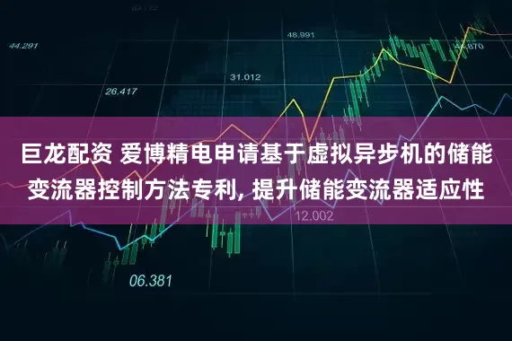 巨龙配资 爱博精电申请基于虚拟异步机的储能变流器控制方法专利, 提升储能变流器适应性