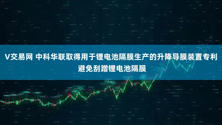 V交易网 中科华联取得用于锂电池隔膜生产的升降导膜装置专利 避免刮蹭锂电池隔膜