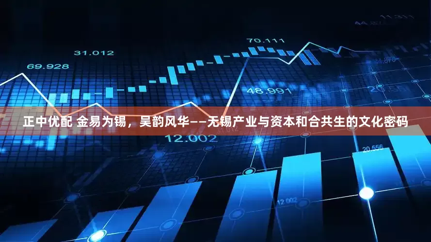 正中优配 金易为锡，吴韵风华——无锡产业与资本和合共生的文化密码