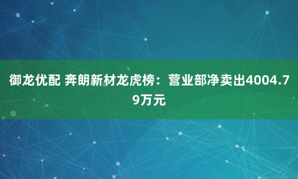 御龙优配 奔朗新材龙虎榜：营业部净卖出4004.79万元