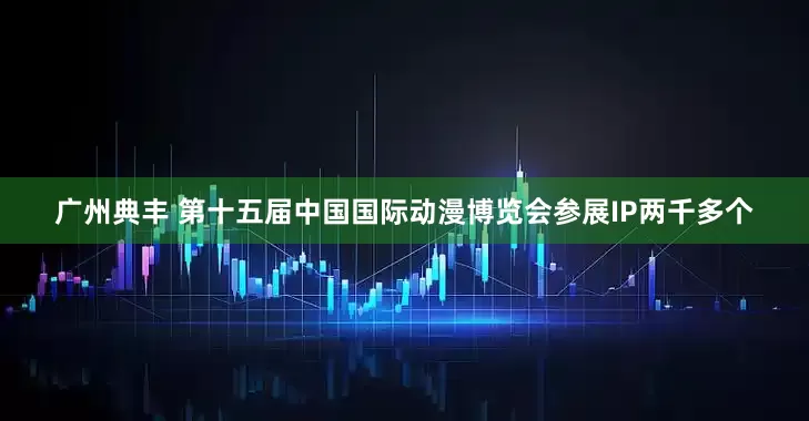 广州典丰 第十五届中国国际动漫博览会参展IP两千多个