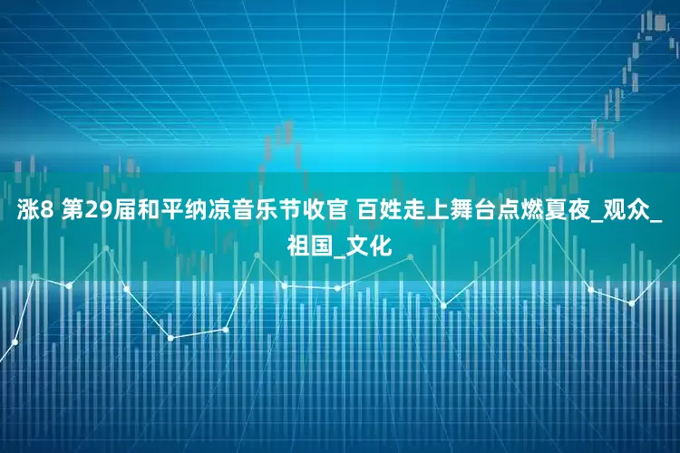 涨8 第29届和平纳凉音乐节收官 百姓走上舞台点燃夏夜_观众_祖国_文化