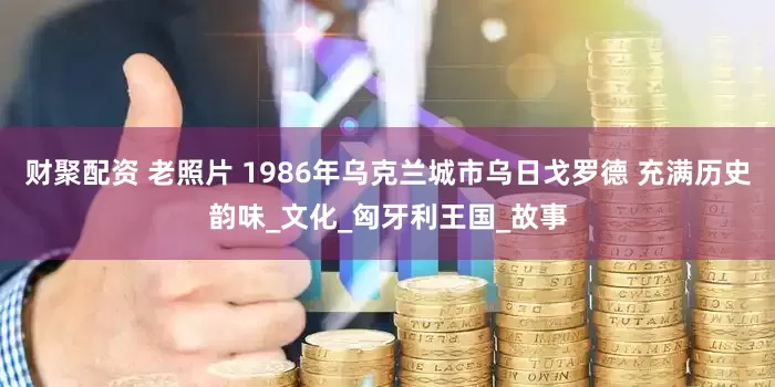 财聚配资 老照片 1986年乌克兰城市乌日戈罗德 充满历史韵味_文化_匈牙利王国_故事