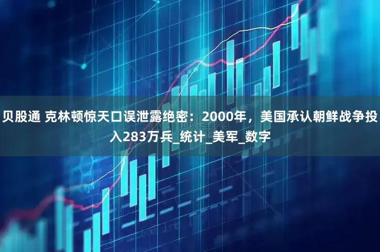 贝股通 克林顿惊天口误泄露绝密：2000年，美国承认朝鲜战争投入283万兵_统计_美军_数字