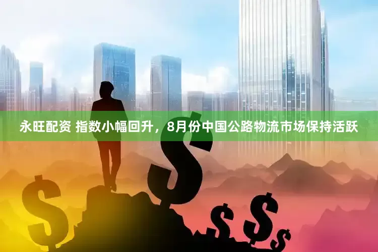 永旺配资 指数小幅回升，8月份中国公路物流市场保持活跃