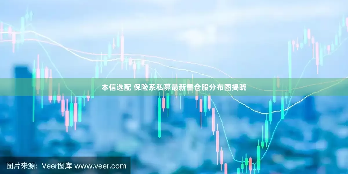 本信选配 保险系私募最新重仓股分布图揭晓