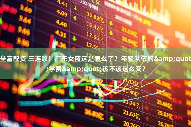 垒富配资 三连败！广东女篮这是怎么了？年轻队伍的&quot;学费&quot;该不该这么交？