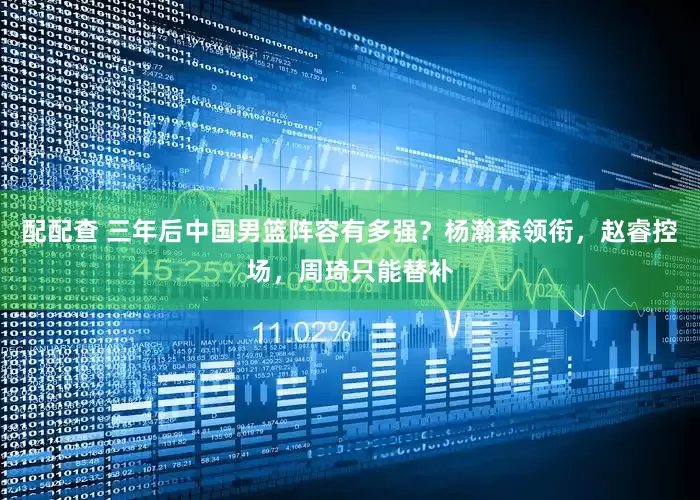配配查 三年后中国男篮阵容有多强？杨瀚森领衔，赵睿控场，周琦只能替补