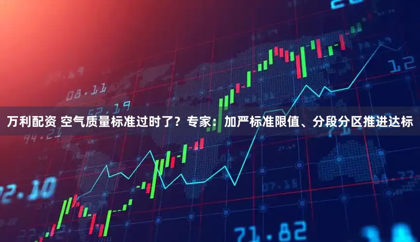 万利配资 空气质量标准过时了？专家：加严标准限值、分段分区推进达标