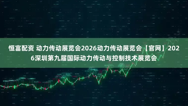 恒富配资 动力传动展览会2026动力传动展览会【官网】2026深圳第九届国际动力传动与控制技术展览会