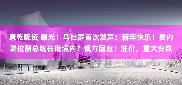 康乾配资 曝光!马杜罗首次发声:新年快乐!委内瑞拉副总统在俄境内?俄方回应!油价,重大变数