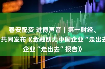 春安配资 进博声音｜第一财经、中国银行共同发布《金融助力中国企业“走出去”报告》