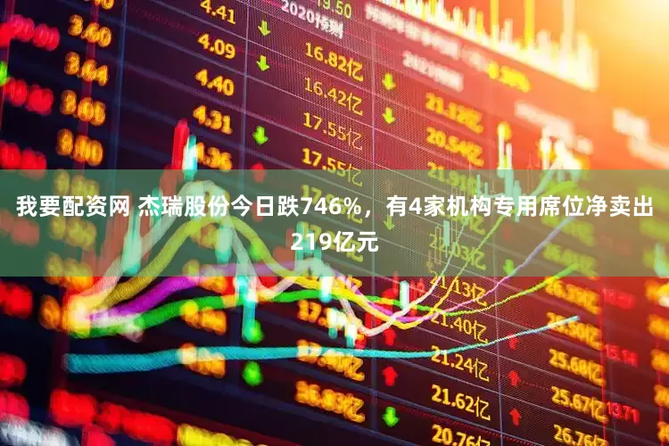 我要配资网 杰瑞股份今日跌746%,有4家机构专用席位净卖出219亿元