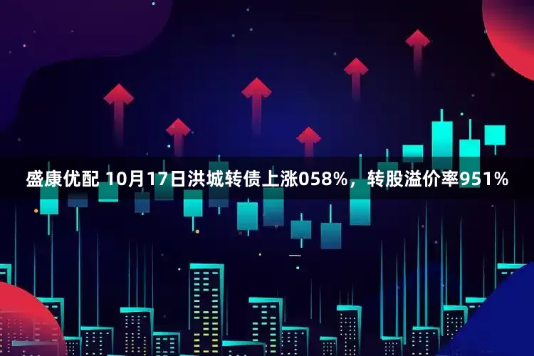 盛康优配 10月17日洪城转债上涨058%，转股溢价率951%