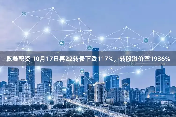 乾鑫配资 10月17日再22转债下跌117%，转股溢价率1936%