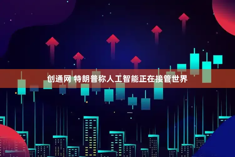 创通网 特朗普称人工智能正在接管世界