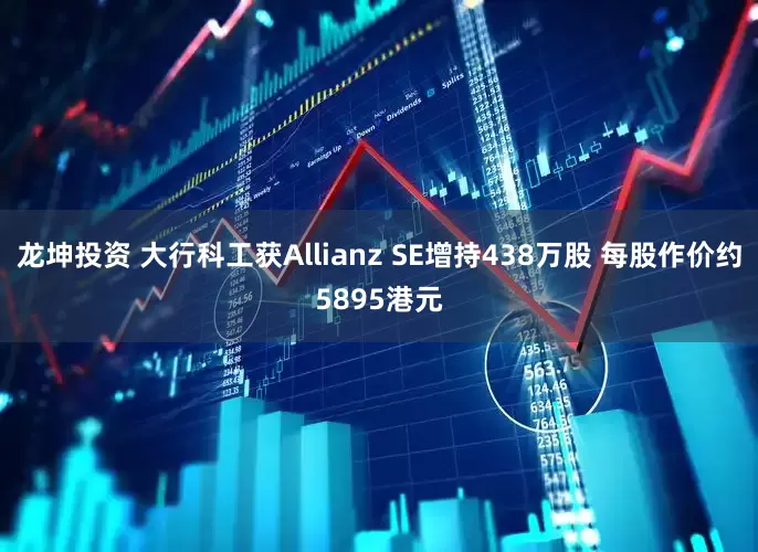龙坤投资 大行科工获Allianz SE增持438万股 每股作价约5895港元