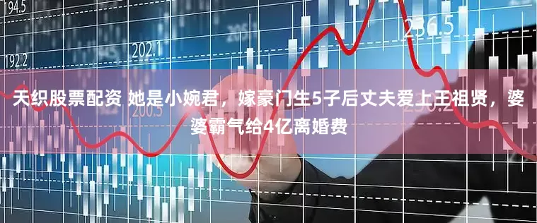 天织股票配资 她是小婉君，嫁豪门生5子后丈夫爱上王祖贤，婆婆霸气给4亿离婚费