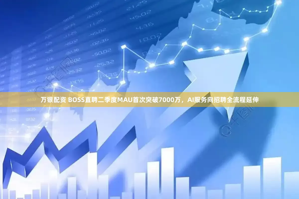 万银配资 BOSS直聘二季度MAU首次突破7000万，AI服务向招聘全流程延伸