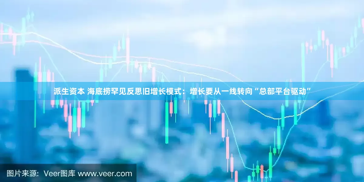 派生资本 海底捞罕见反思旧增长模式：增长要从一线转向“总部平台驱动”